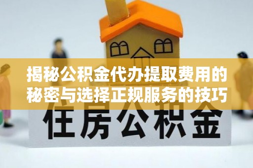 沣东揭秘公积金代办提取费用的秘密与选择正规服务的技巧