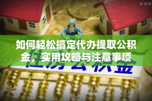沣东如何轻松搞定代办提取公积金，实用攻略与注意事项