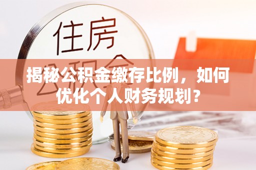 沣东揭秘公积金缴存比例，如何优化个人财务规划？