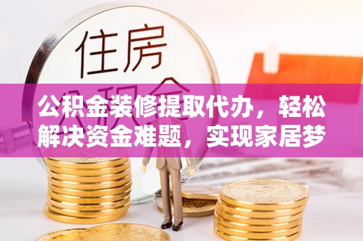 沣东公积金装修提取代办，轻松解决资金难题，实现家居梦想