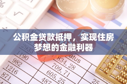沣东公积金贷款抵押，实现住房梦想的金融利器