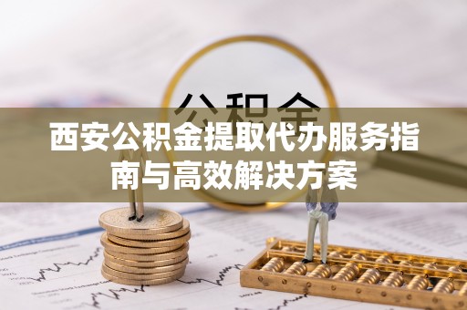 沣东西安公积金提取代办服务指南与高效解决方案