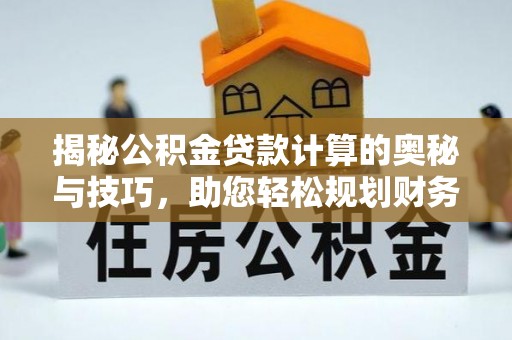 沣东揭秘公积金贷款计算的奥秘与技巧，助您轻松规划财务未来