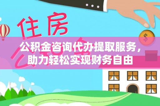 沣东公积金咨询代办提取服务，助力轻松实现财务自由