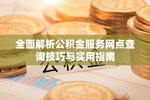 沣东全面解析公积金服务网点查询技巧与实用指南