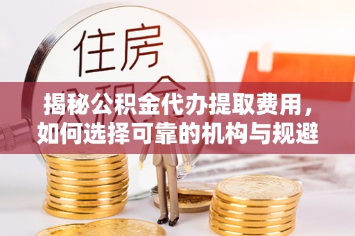 沣东揭秘公积金代办提取费用，如何选择可靠的机构与规避潜在风险