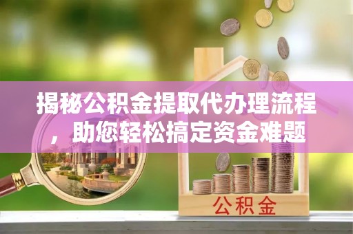 沣东揭秘公积金提取代办理流程，助您轻松搞定资金难题