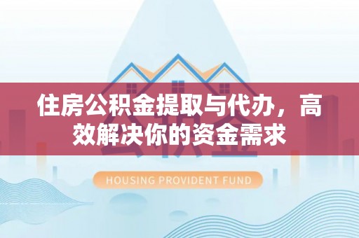 沣东住房公积金提取与代办，高效解决你的资金需求