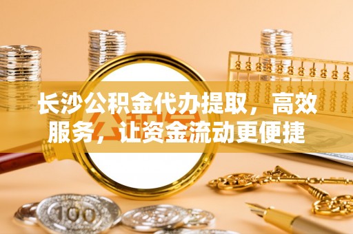 沣东长沙公积金代办提取，高效服务，让资金流动更便捷