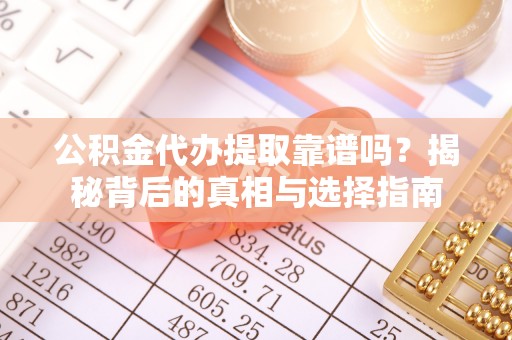 沣东公积金代办提取靠谱吗？揭秘背后的真相与选择指南