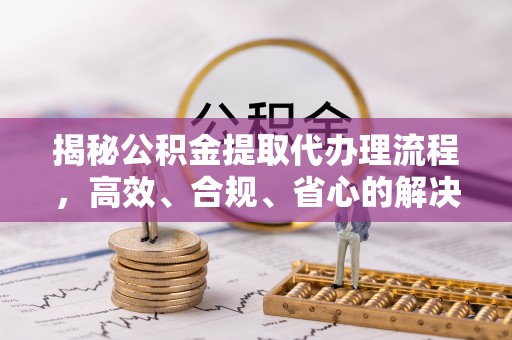 沣东揭秘公积金提取代办理流程，高效、合规、省心的解决方案