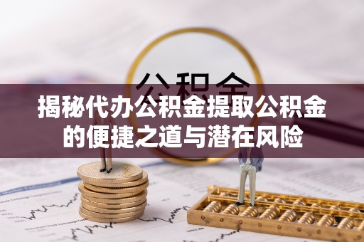 沣东揭秘代办公积金提取公积金的便捷之道与潜在风险
