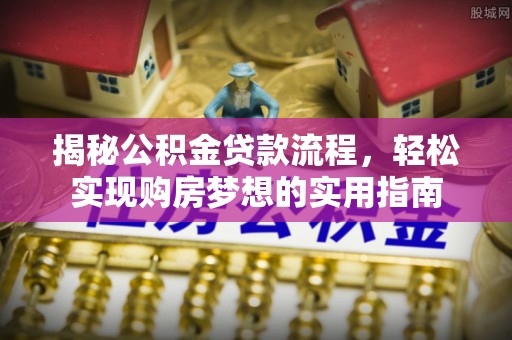 沣东揭秘公积金贷款流程，轻松实现购房梦想的实用指南
