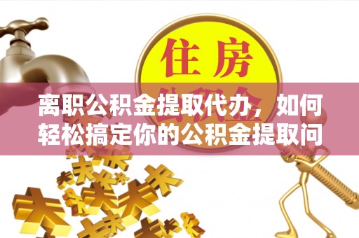 沣东离职公积金提取代办，如何轻松搞定你的公积金提取问题