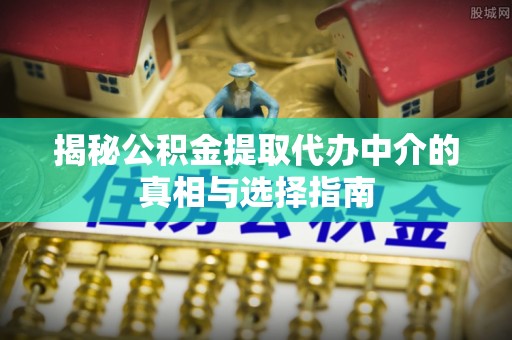 沣东揭秘公积金提取代办中介的真相与选择指南