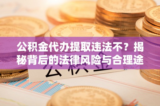 沣东公积金代办提取违法不？揭秘背后的法律风险与合理途径