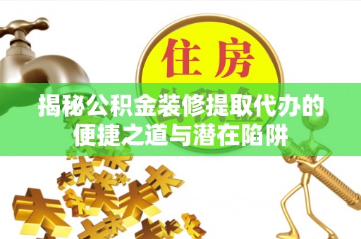 沣东揭秘公积金装修提取代办的便捷之道与潜在陷阱
