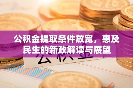 沣东公积金提取条件放宽，惠及民生的新政解读与展望