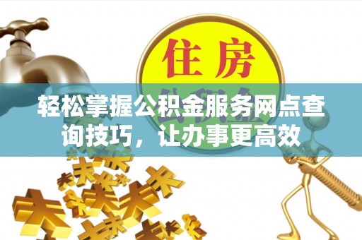 沣东轻松掌握公积金服务网点查询技巧，让办事更高效