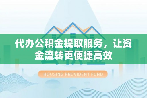 沣东代办公积金提取服务，让资金流转更便捷高效