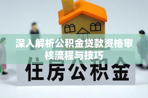 沣东深入解析公积金贷款资格审核流程与技巧