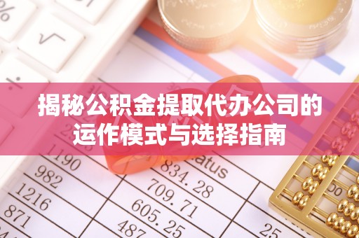 沣东揭秘公积金提取代办公司的运作模式与选择指南