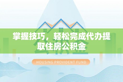 沣东掌握技巧，轻松完成代办提取住房公积金