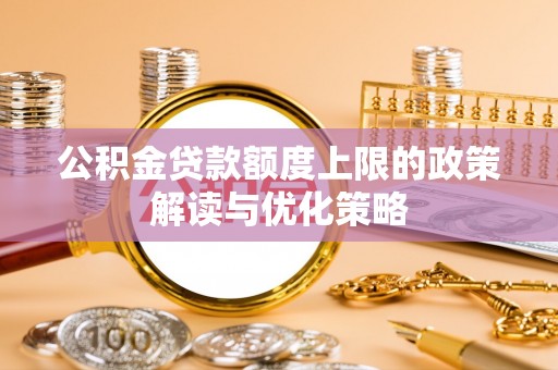 沣东公积金贷款额度上限的政策解读与优化策略