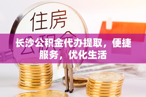 沣东长沙公积金代办提取，便捷服务，优化生活