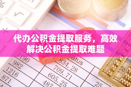 沣东代办公积金提取服务，高效解决公积金提取难题