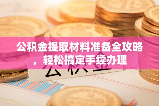 沣东公积金提取材料准备全攻略，轻松搞定手续办理