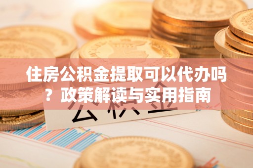 沣东住房公积金提取可以代办吗？政策解读与实用指南