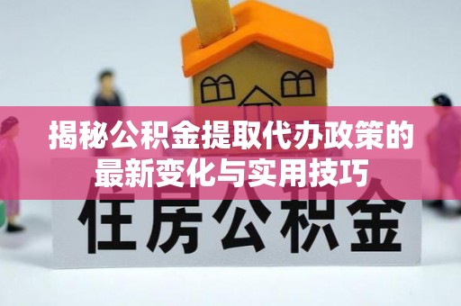 沣东揭秘公积金提取代办政策的最新变化与实用技巧