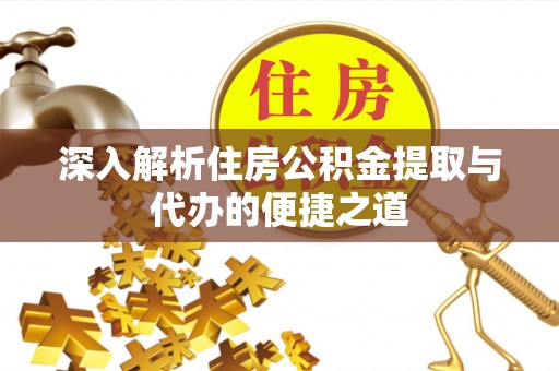 沣东深入解析住房公积金提取与代办的便捷之道