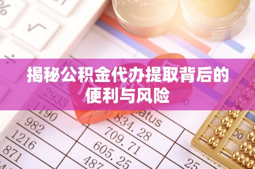 沣东揭秘公积金代办提取背后的便利与风险