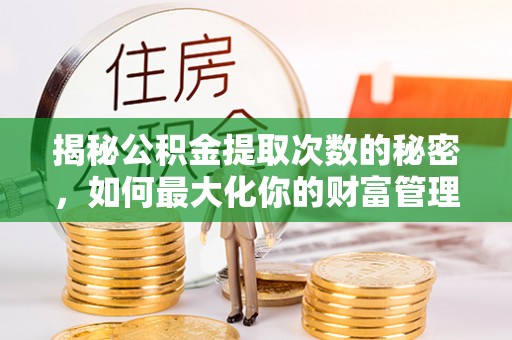 沣东揭秘公积金提取次数的秘密，如何最大化你的财富管理