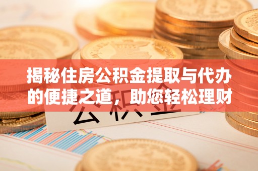 沣东揭秘住房公积金提取与代办的便捷之道，助您轻松理财