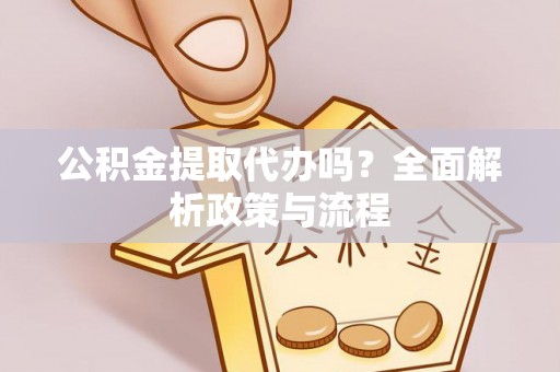 沣东公积金提取代办吗？全面解析政策与流程