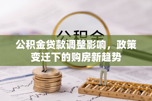 沣东公积金贷款调整影响，政策变迁下的购房新趋势