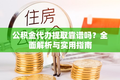 沣东公积金代办提取靠谱吗？全面解析与实用指南