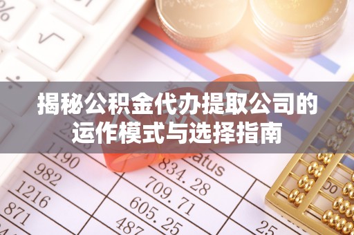 沣东揭秘公积金代办提取公司的运作模式与选择指南