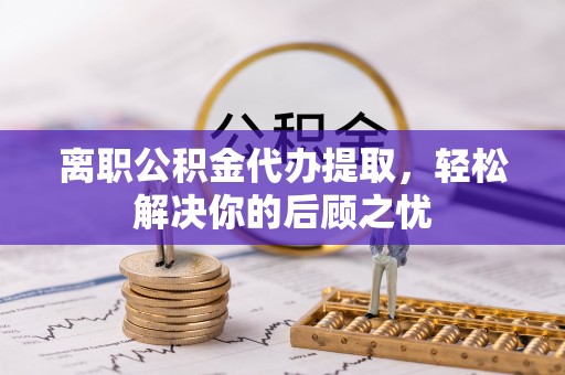 沣东离职公积金代办提取，轻松解决你的后顾之忧