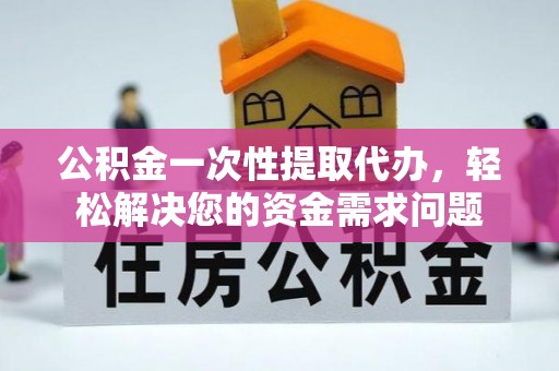 沣东公积金一次性提取代办，轻松解决您的资金需求问题