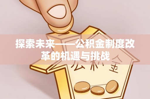 沣东探索未来——公积金制度改革的机遇与挑战