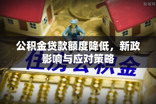 沣东公积金贷款额度降低，新政影响与应对策略