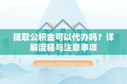 沣东提取公积金可以代办吗？详解流程与注意事项