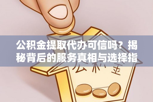沣东公积金提取代办可信吗？揭秘背后的服务真相与选择指南