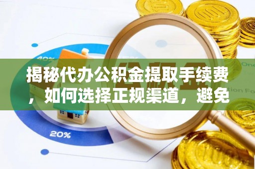 沣东揭秘代办公积金提取手续费，如何选择正规渠道，避免上当受骗