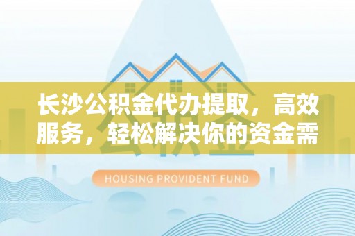 沣东长沙公积金代办提取，高效服务，轻松解决你的资金需求