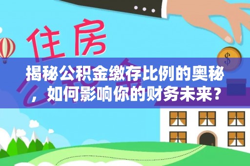 沣东揭秘公积金缴存比例的奥秘，如何影响你的财务未来？